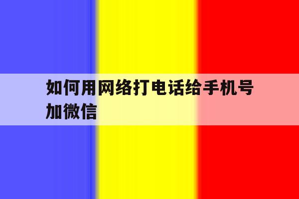 如何用网络打电话给手机号加微信 如何用网络打电话给手机号加微信