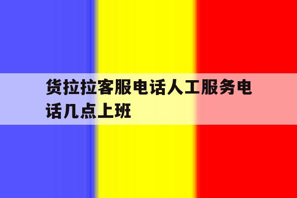 货拉拉客服电话人工服务电话几点上班 货拉拉客服电话人工服务电话几点上班