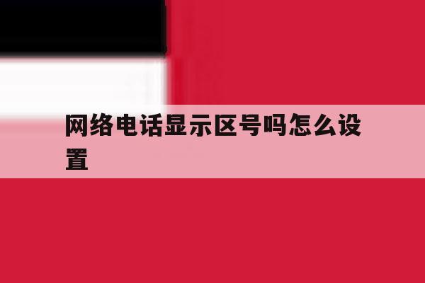 网络电话显示区号吗怎么设置 网络电话显示区号吗怎么设置