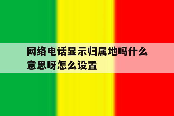 网络电话显示归属地吗什么意思呀怎么设置 网络电话显示归属地吗什么意思呀怎么设置