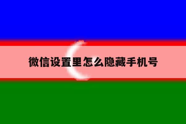 微信设置里怎么隐藏手机号 微信设置里怎么隐藏手机号