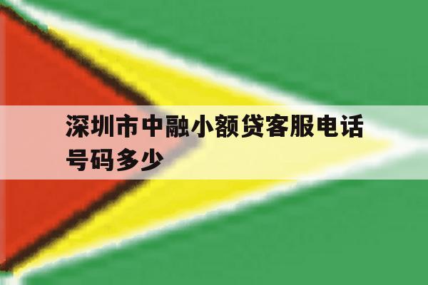 深圳市中融小额贷客服电话号码多少 深圳市中融小额贷客服电话号码多少