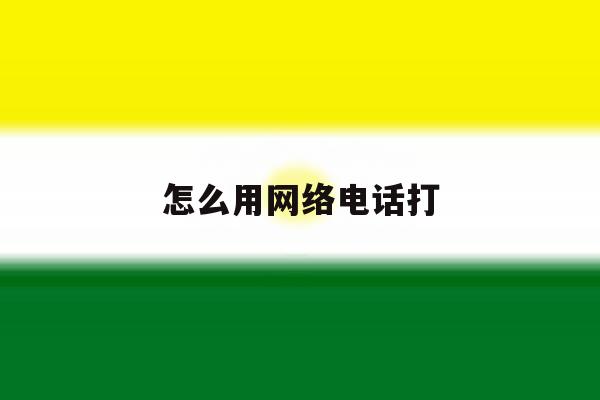 怎么用网络电话打 怎么用网络电话打