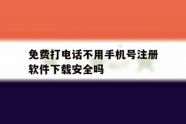免费打电话不用手机号注册软件下载安全吗的简单介绍 免费打电话不用手机号注册软件下载安全吗的简单介绍
