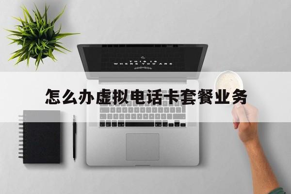 怎么办虚拟电话卡套餐业务 怎么办虚拟电话卡套餐业务