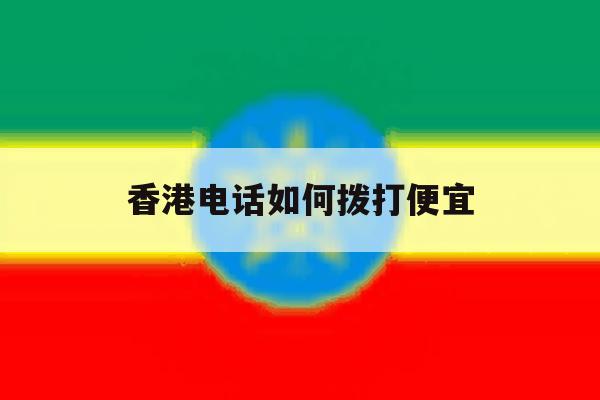 香港电话如何拨打便宜 香港电话如何拨打便宜