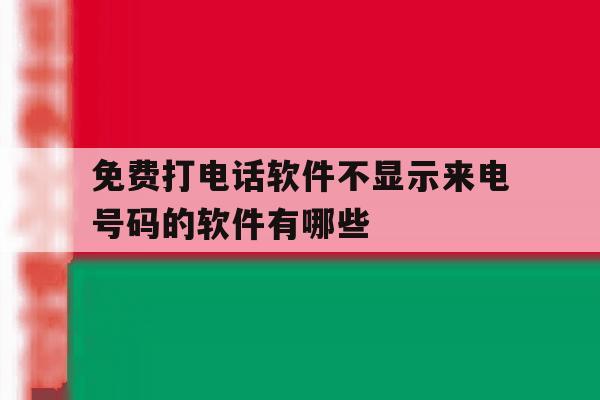 免费打电话软件不显示来电号码的软件有哪些 免费打电话软件不显示来电号码的软件有哪些