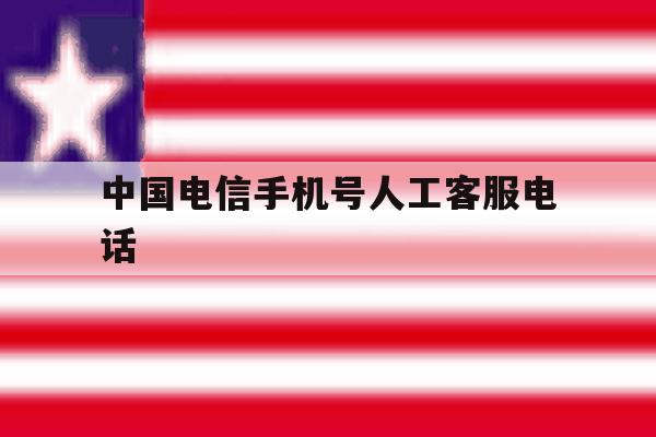 中国电信手机号人工客服电话 中国电信手机号人工客服电话