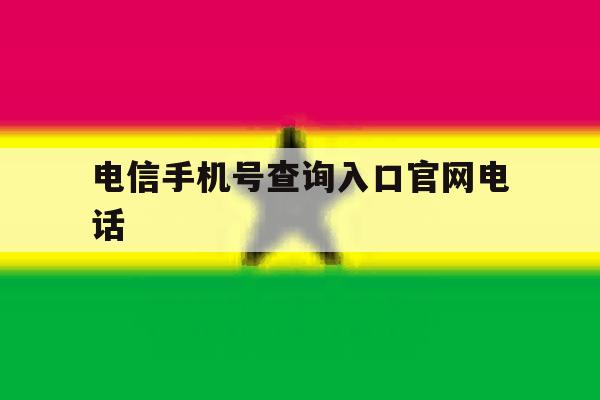 电信手机号查询入口官网电话 电信手机号查询入口官网电话