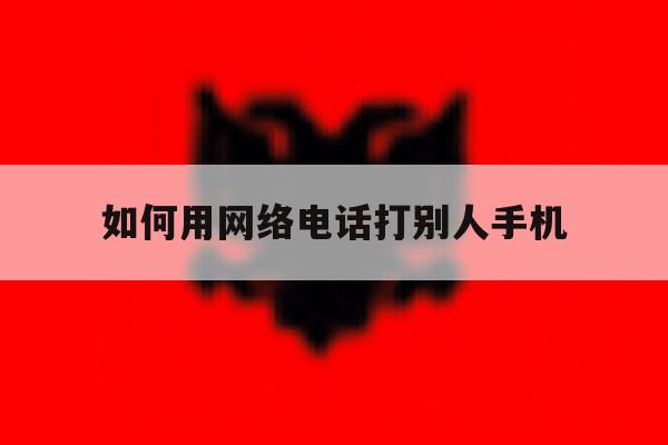 如何用网络电话打别人手机 如何用网络电话打别人手机