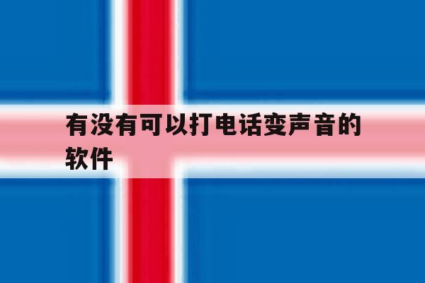 有没有可以打电话变声音的软件 有没有可以打电话变声音的软件