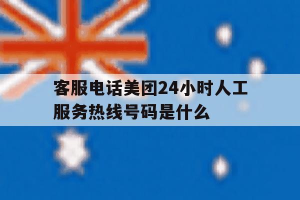 客服电话美团24小时人工服务热线号码是什么 客服电话美团24小时人工服务热线号码是什么