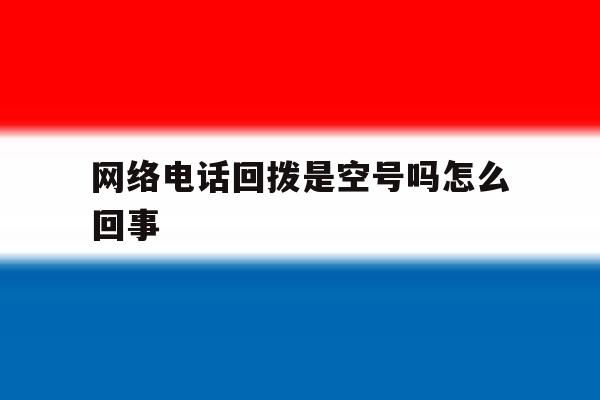 网络电话回拨是空号吗怎么回事 网络电话回拨是空号吗怎么回事