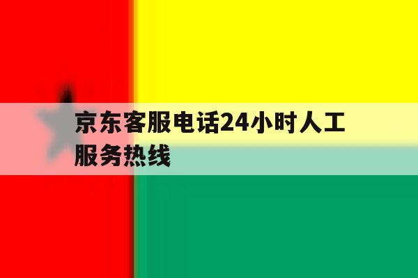京东客服电话24小时人工服务热线 京东客服电话24小时人工服务热线