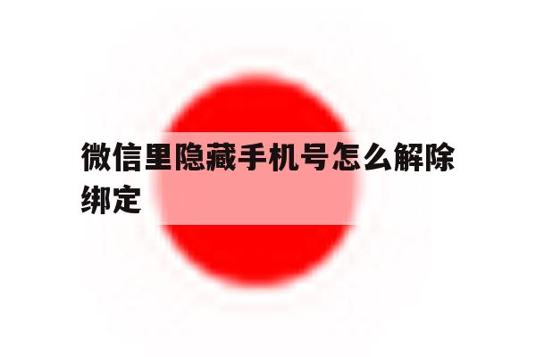 微信里隐藏手机号怎么解除绑定 微信里隐藏手机号怎么解除绑定