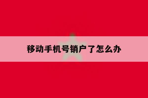移动手机号销户了怎么办 移动手机号销户了怎么办