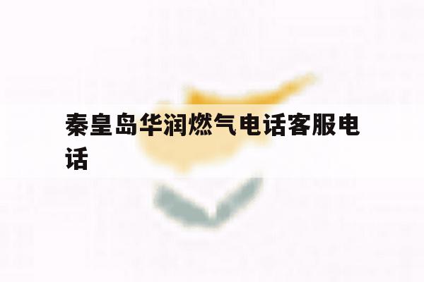 秦皇岛华润燃气电话客服电话 秦皇岛华润燃气电话客服电话