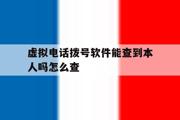虚拟电话拨号软件能查到本人吗怎么查 虚拟电话拨号软件能查到本人吗怎么查