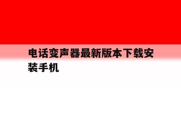 电话变声器最新版本下载安装手机 电话变声器最新版本下载安装手机