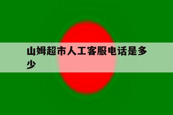 山姆超市人工客服电话是多少 山姆超市人工客服电话是多少