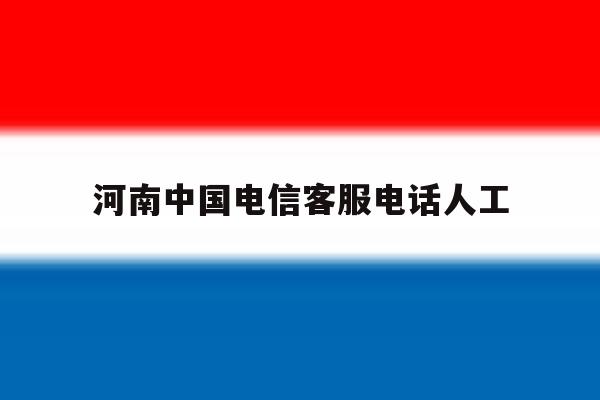 河南中国电信客服电话人工 河南中国电信客服电话人工