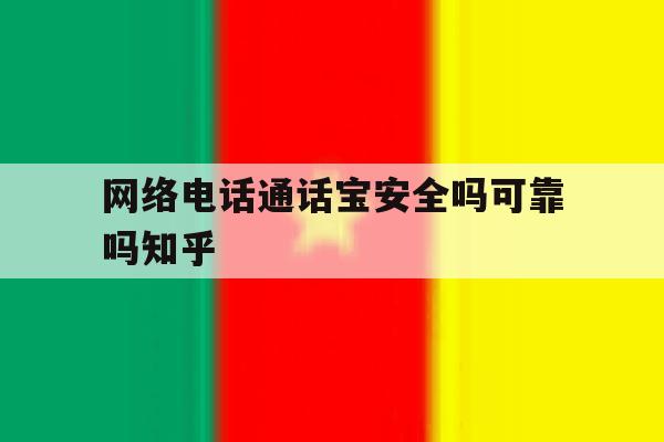 关于网络电话通话宝安全吗可靠吗知乎的信息 关于网络电话通话宝安全吗可靠吗知乎的信息