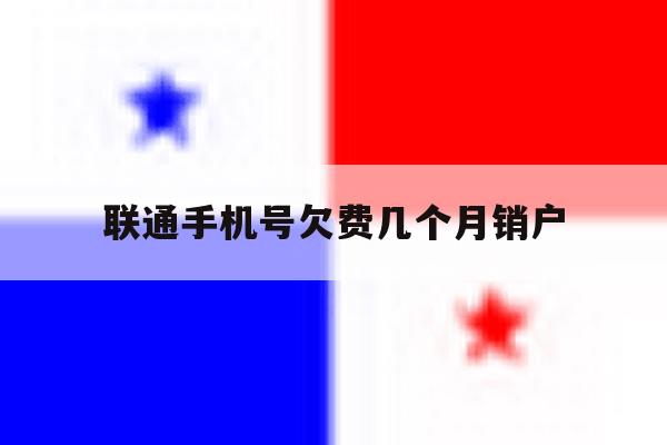 联通手机号欠费几个月销户 联通手机号欠费几个月销户