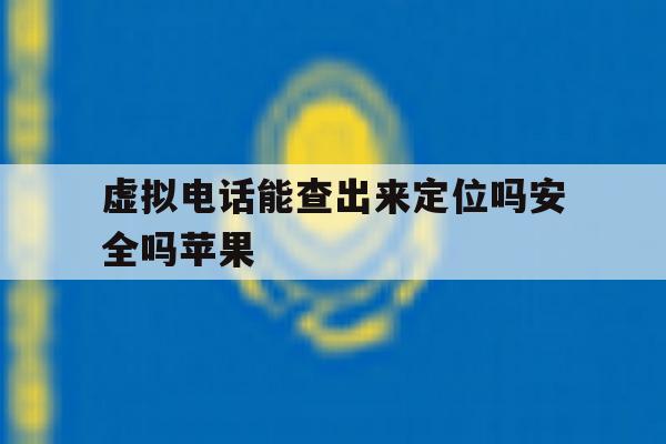 虚拟电话能查出来定位吗安全吗苹果 虚拟电话能查出来定位吗安全吗苹果