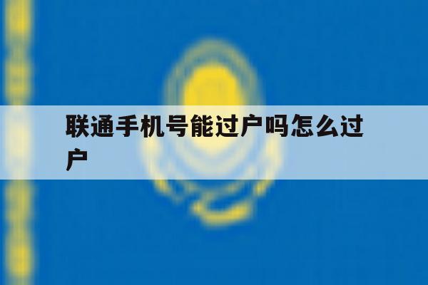 联通手机号能过户吗怎么过户 联通手机号能过户吗怎么过户