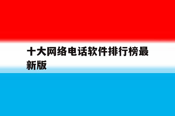 十大网络电话软件排行榜最新版 十大网络电话软件排行榜最新版