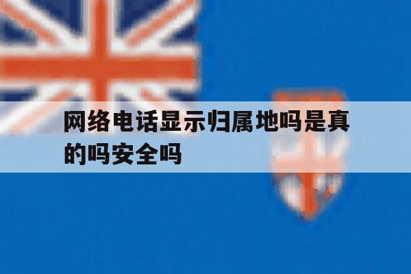 网络电话显示归属地吗是真的吗安全吗的简单介绍 网络电话显示归属地吗是真的吗安全吗的简单介绍