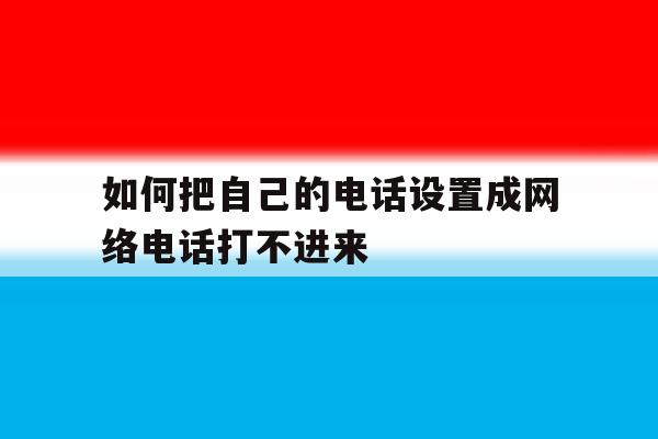 如何把自己的电话设置成网络电话打不进来 如何把自己的电话设置成网络电话打不进来