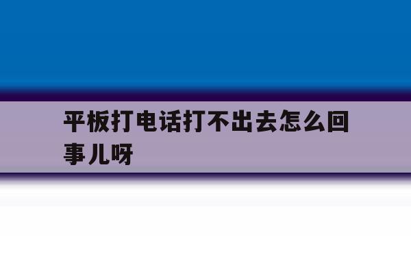 平板打电话打不出去怎么回事儿呀 平板打电话打不出去怎么回事儿呀