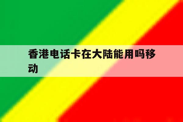 香港电话卡在大陆能用吗移动 香港电话卡在大陆能用吗移动