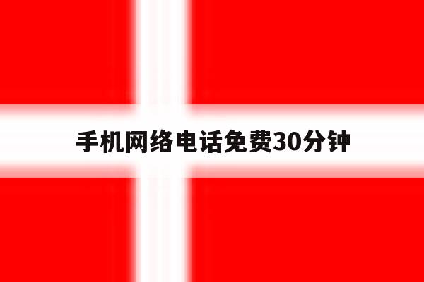 手机网络电话免费30分钟 手机网络电话免费30分钟