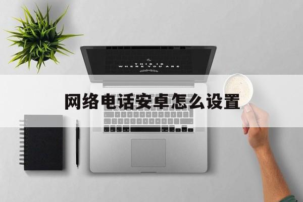 网络电话安卓怎么设置 网络电话安卓怎么设置