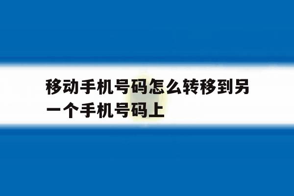 移动手机号码怎么转移到另一个手机号码上 移动手机号码怎么转移到另一个手机号码上