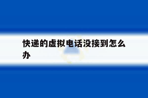 快递的虚拟电话没接到怎么办 快递的虚拟电话没接到怎么办