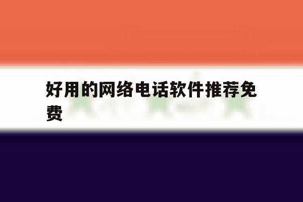 好用的网络电话软件推荐免费 好用的网络电话软件推荐免费