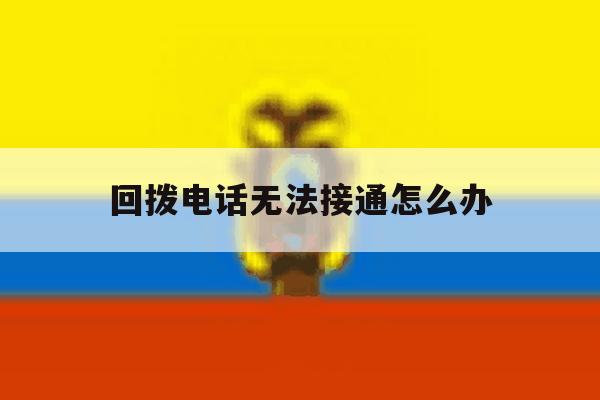 回拨电话无法接通怎么办 回拨电话无法接通怎么办