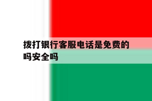 拨打银行客服电话是免费的吗安全吗 拨打银行客服电话是免费的吗安全吗