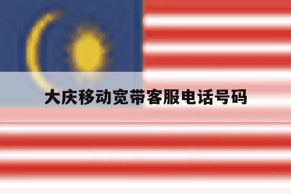 大庆移动宽带客服电话号码 大庆移动宽带客服电话号码