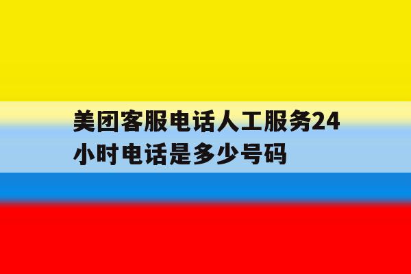 美团客服电话人工服务24小时电话是多少号码 美团客服电话人工服务24小时电话是多少号码