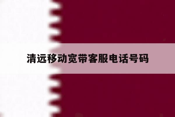 清远移动宽带客服电话号码 清远移动宽带客服电话号码