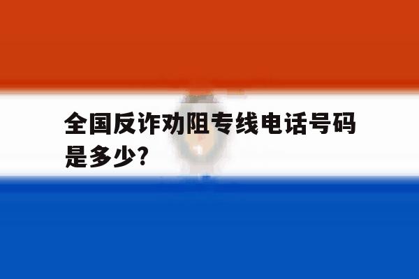 全国反诈劝阻专线电话号码是多少?的简单介绍 全国反诈劝阻专线电话号码是多少?的简单介绍