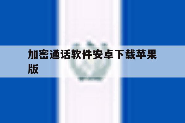 加密通话软件安卓下载苹果版 加密通话软件安卓下载苹果版