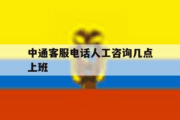 中通客服电话人工咨询几点上班 中通客服电话人工咨询几点上班