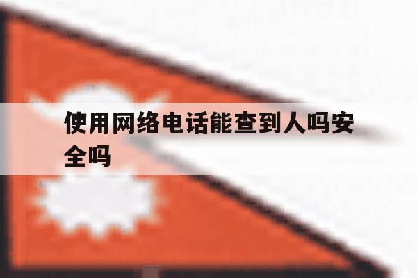 使用网络电话能查到人吗安全吗 使用网络电话能查到人吗安全吗