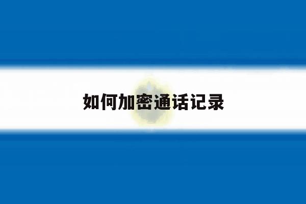 如何加密通话记录 如何加密通话记录