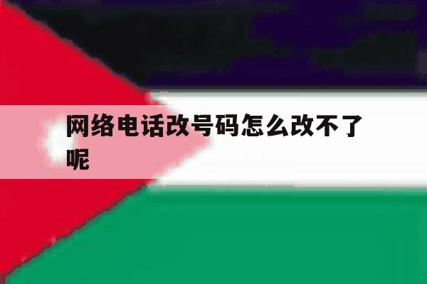 网络电话改号码怎么改不了呢 网络电话改号码怎么改不了呢